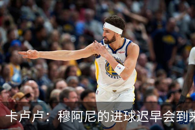 卡卢卢：穆阿尼的进球迟早会到来 不能将欧联杯视为夺冠的捷径